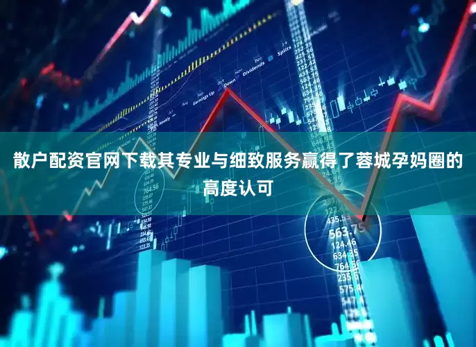 散户配资官网下载其专业与细致服务赢得了蓉城孕妈圈的高度认可