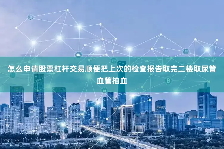 怎么申请股票杠杆交易顺便把上次的检查报告取完二楼取尿管血管抽血