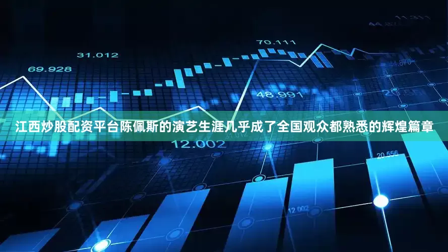 江西炒股配资平台陈佩斯的演艺生涯几乎成了全国观众都熟悉的辉煌篇章