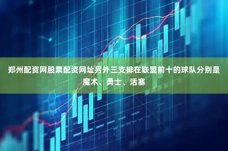 郑州配资网股票配资网址另外三支排在联盟前十的球队分别是魔术、勇士、活塞