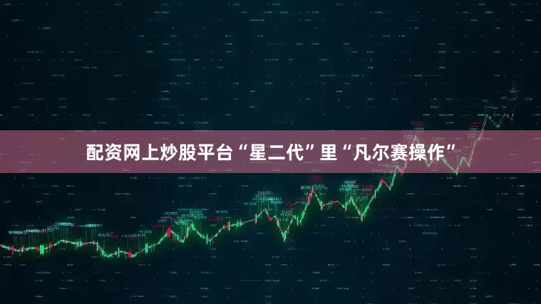 配资网上炒股平台“星二代”里“凡尔赛操作”
