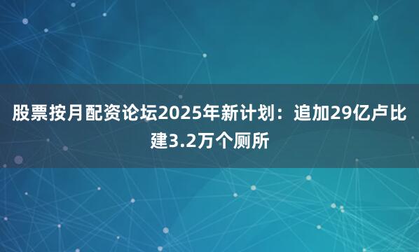 股票按月配资论坛2025年新计划：追加29亿卢比建3.2万个厕所