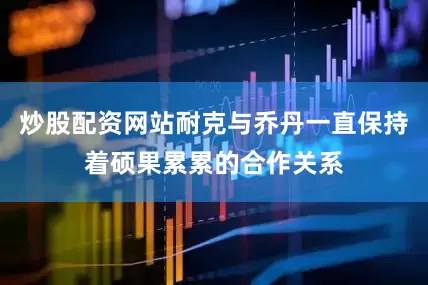 炒股配资网站耐克与乔丹一直保持着硕果累累的合作关系