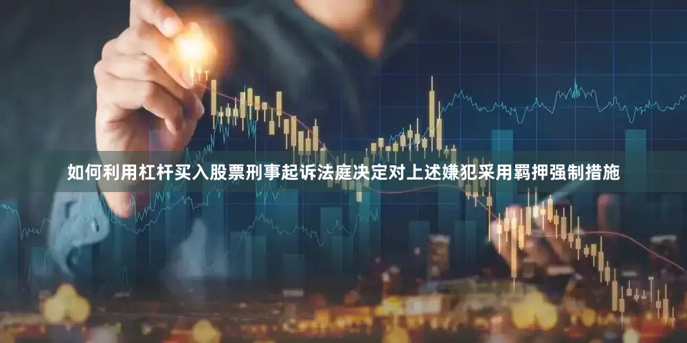 如何利用杠杆买入股票刑事起诉法庭决定对上述嫌犯采用羁押强制措施