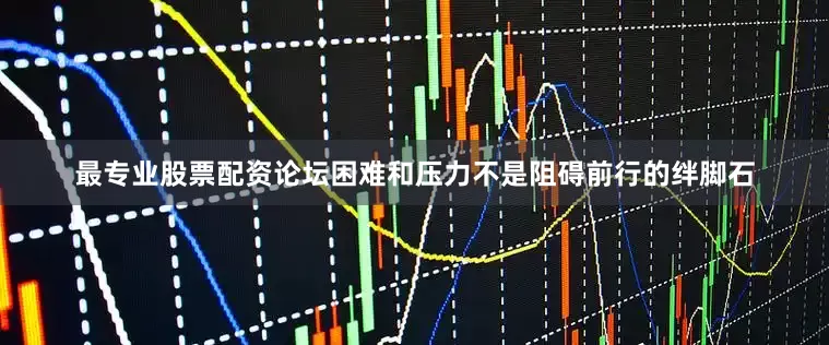 最专业股票配资论坛困难和压力不是阻碍前行的绊脚石