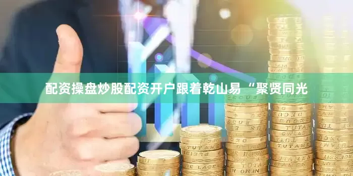 配资操盘炒股配资开户跟着乾山易 “聚贤同光