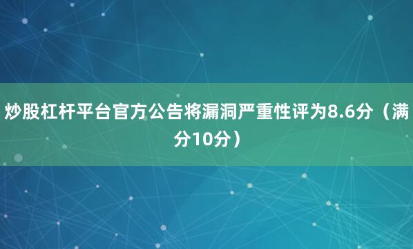 炒股杠杆平台官方公告将漏洞严重性评为8.6分（满分10分）