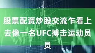 股票配资炒股交流乍看上去像一名UFC搏击运动员