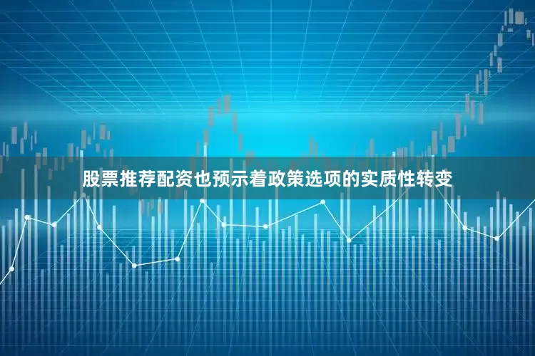 股票推荐配资也预示着政策选项的实质性转变