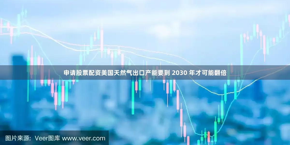 申请股票配资美国天然气出口产能要到 2030 年才可能翻倍