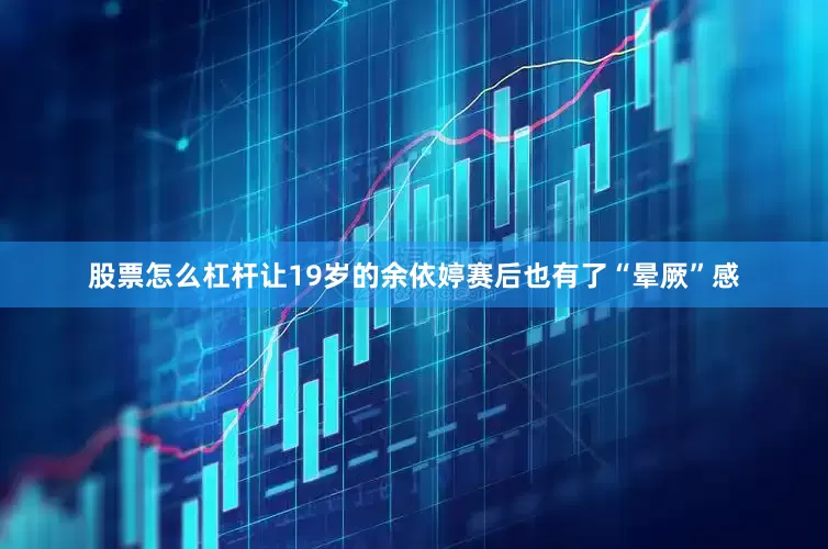 股票怎么杠杆让19岁的余依婷赛后也有了“晕厥”感