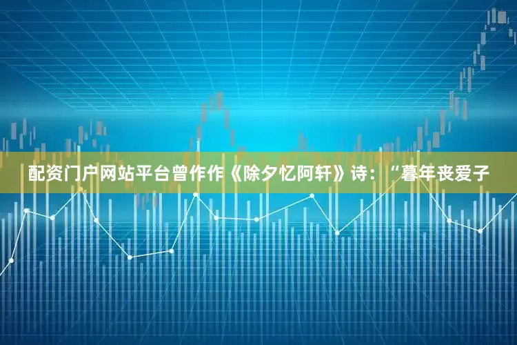 配资门户网站平台曾作作《除夕忆阿轩》诗：“暮年丧爱子