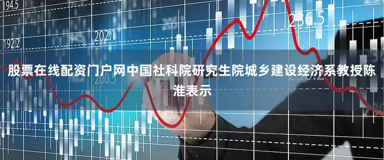 股票在线配资门户网中国社科院研究生院城乡建设经济系教授陈淮表示