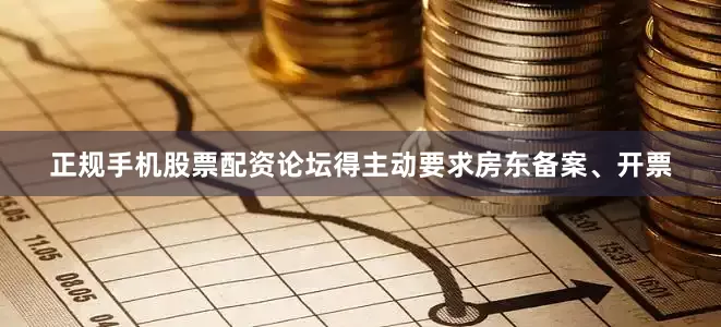 正规手机股票配资论坛得主动要求房东备案、开票