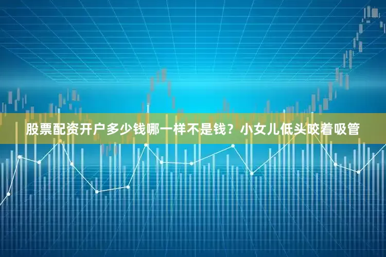 股票配资开户多少钱哪一样不是钱？小女儿低头咬着吸管