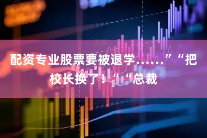 配资专业股票要被退学……”“把校长换了！”“总裁