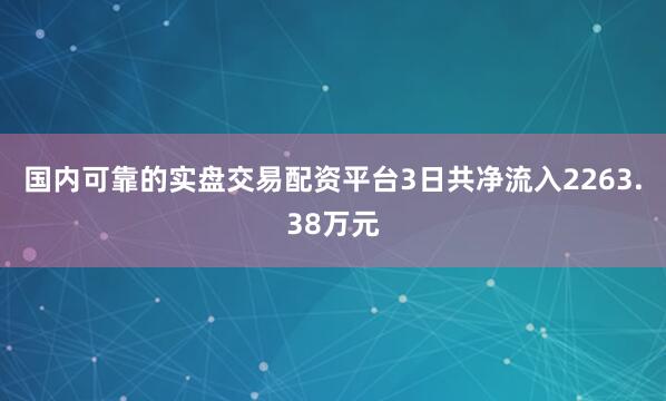 国内可靠的实盘交易配资平台3日共净流入2263.38万元