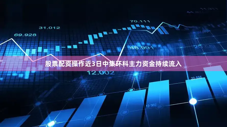 股票配资操作近3日中集环科主力资金持续流入