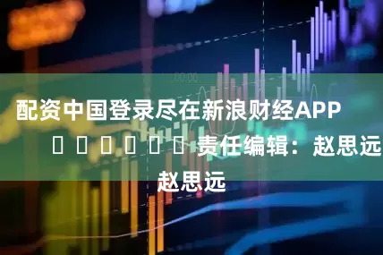配资中国登录尽在新浪财经APP            						责任编辑：赵思远