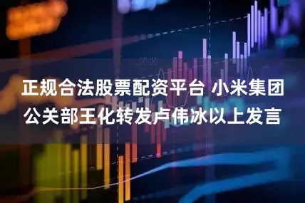正规合法股票配资平台 小米集团公关部王化转发卢伟冰以上发言