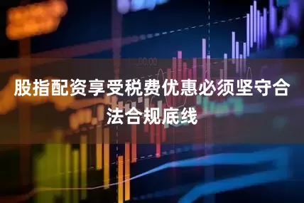 股指配资享受税费优惠必须坚守合法合规底线