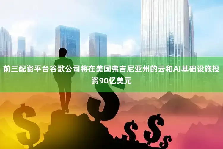 前三配资平台谷歌公司将在美国弗吉尼亚州的云和AI基础设施投资90亿美元