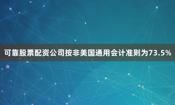 可靠股票配资公司按非美国通用会计准则为73.5%