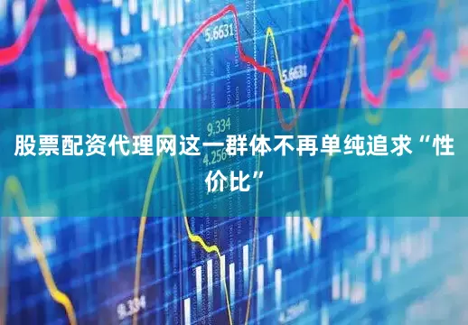 股票配资代理网这一群体不再单纯追求“性价比”