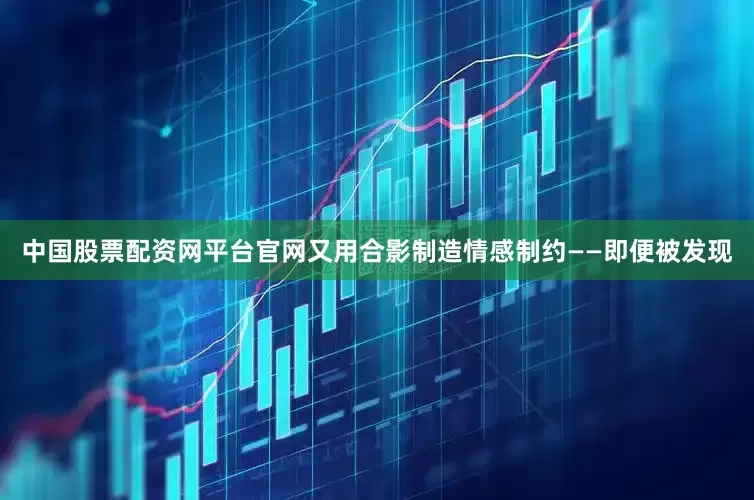 中国股票配资网平台官网又用合影制造情感制约——即便被发现