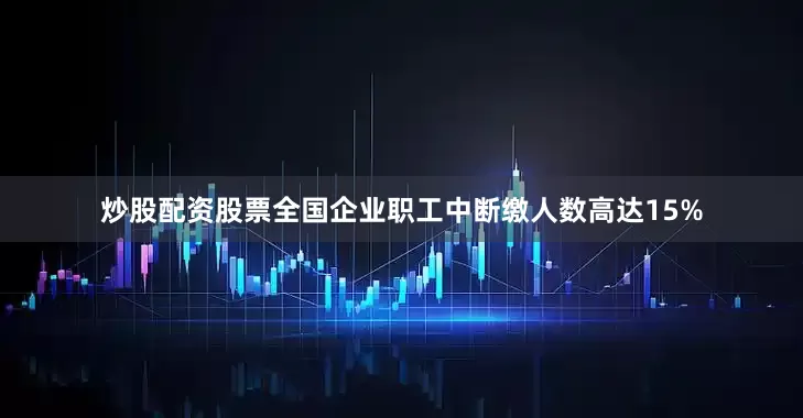 炒股配资股票全国企业职工中断缴人数高达15%