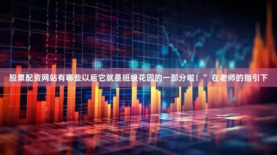 股票配资网站有哪些以后它就是班级花园的一部分啦！” 在老师的指引下