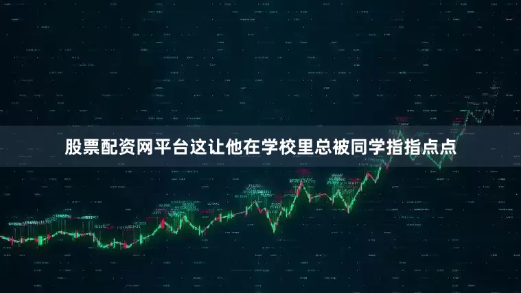 股票配资网平台这让他在学校里总被同学指指点点