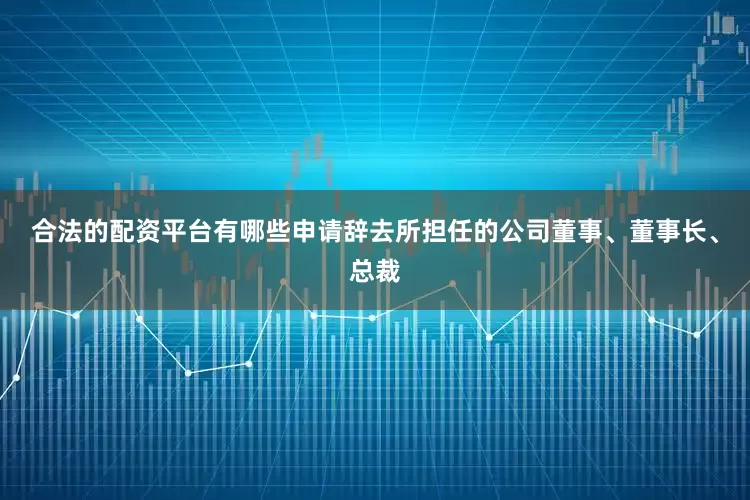 合法的配资平台有哪些申请辞去所担任的公司董事、董事长、总裁