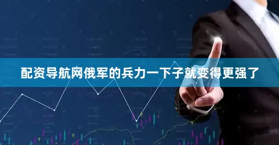 配资导航网俄军的兵力一下子就变得更强了