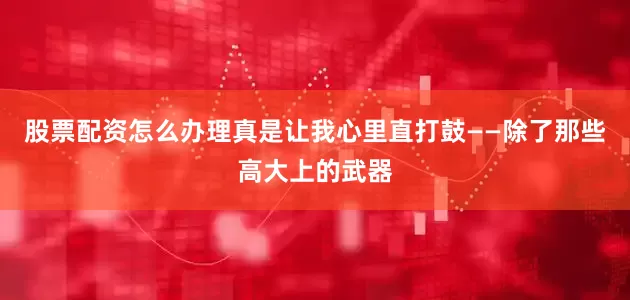 股票配资怎么办理真是让我心里直打鼓——除了那些高大上的武器