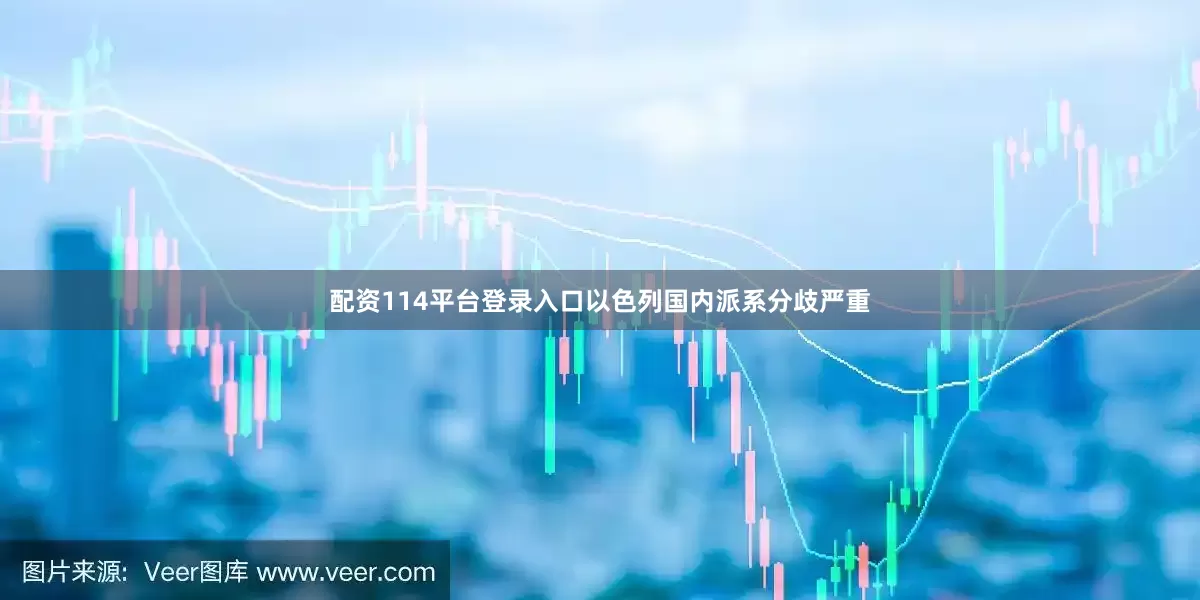 配资114平台登录入口以色列国内派系分歧严重