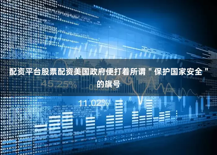 配资平台股票配资美国政府便打着所谓＂保护国家安全＂的旗号