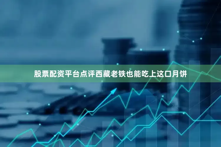 股票配资平台点评西藏老铁也能吃上这口月饼