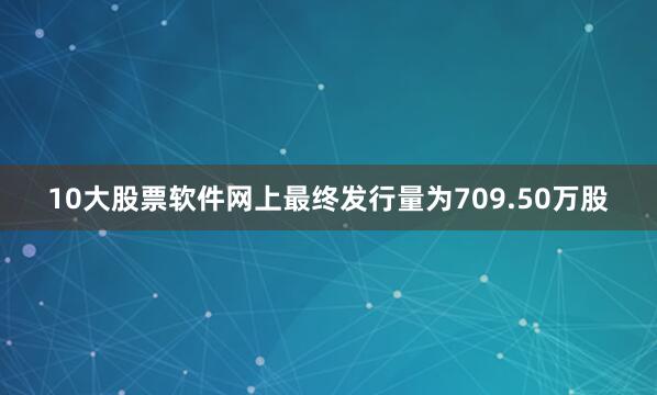 10大股票软件网上最终发行量为709.50万股