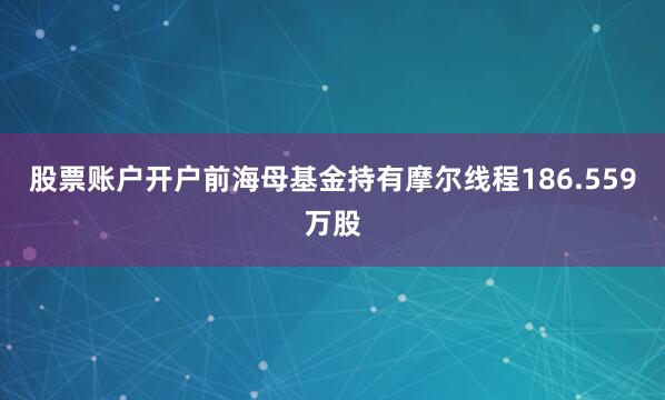股票账户开户前海母基金持有摩尔线程186.559万股