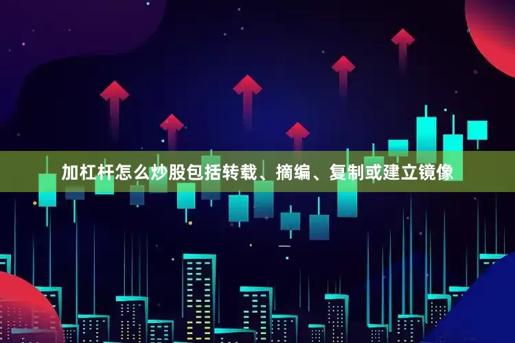 加杠杆怎么炒股包括转载、摘编、复制或建立镜像