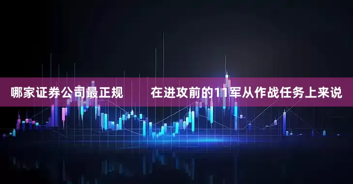 哪家证券公司最正规        在进攻前的11军从作战任务上来说