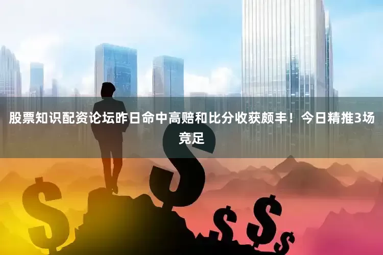 股票知识配资论坛昨日命中高赔和比分收获颇丰！今日精推3场竞足
