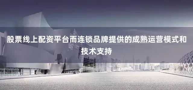 股票线上配资平台而连锁品牌提供的成熟运营模式和技术支持