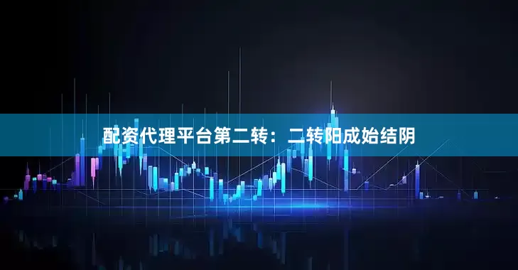 配资代理平台第二转：二转阳成始结阴