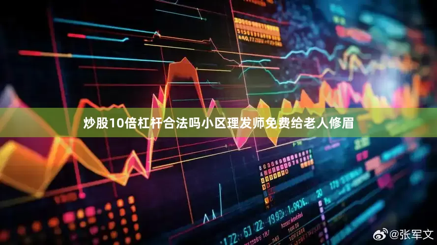 炒股10倍杠杆合法吗小区理发师免费给老人修眉
