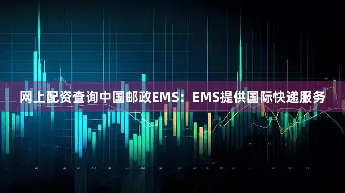 网上配资查询中国邮政EMS：EMS提供国际快递服务