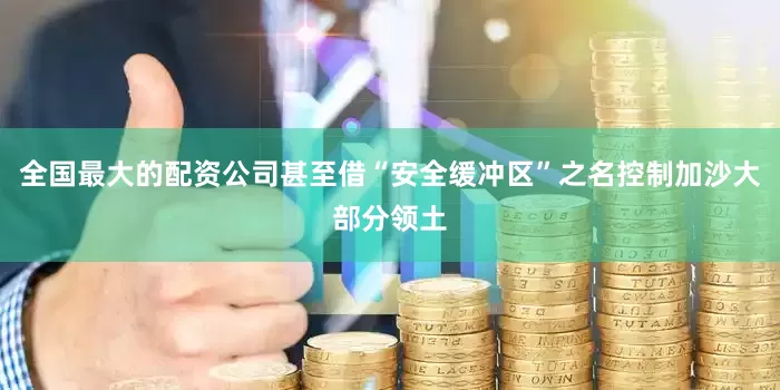 全国最大的配资公司甚至借“安全缓冲区”之名控制加沙大部分领土