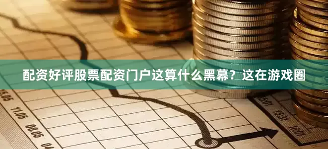 配资好评股票配资门户这算什么黑幕？这在游戏圈