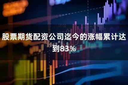 股票期货配资公司迄今的涨幅累计达到83%